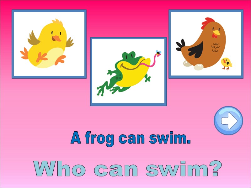 Who can swim? A frog can swim.